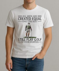 All Men Are Created Equal Only The Best Still Play Golf In Their Eighties Shirt