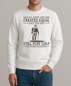 All Men Are Created Equal Only The Best Still Play Golf In Their Eighties Shirt sweater
