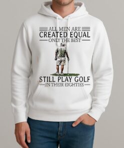 All Men Are Created Equal Only The Best Still Play Golf In Their Eighties Shirt Unisexhoodie
