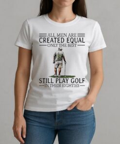 All Men Are Created Equal Only The Best Still Play Golf In Their Eighties Shirt W-tee