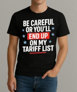 Be Careful Or Youll End Up On My Tariff List Shirt