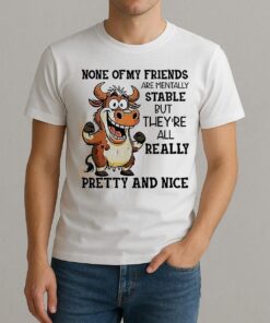 Cow None Of My Friends Are Mentally Stable But Theyre All Really Pretty And Nice Shirt