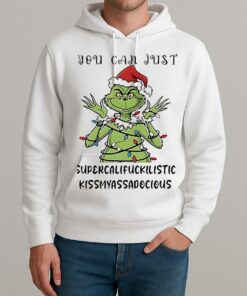 Grinch You Can Just Supercalifuckilistic Kissmyassadocious Christmas Shirt Unisexhoodie
