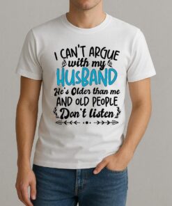 I Cant Argue With My Husband Hes Older Than Me And Old People Dont Listen Shirt