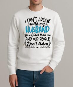 I Cant Argue With My Husband Hes Older Than Me And Old People Dont Listen Shirt sweater