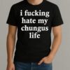 I Fucking Hate My Chungus Life Shirt