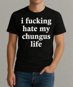 I Fucking Hate My Chungus Life Shirt