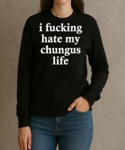 I Fucking Hate My Chungus Life Shirt sweater