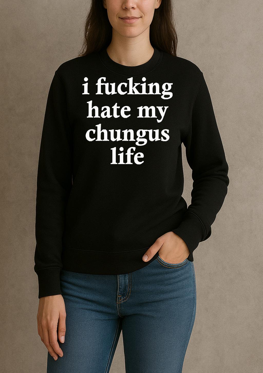 I Fucking Hate My Chungus Life Shirt sweater