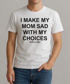 I Make My Mom Sad With My Choices Everyday Text Shirt