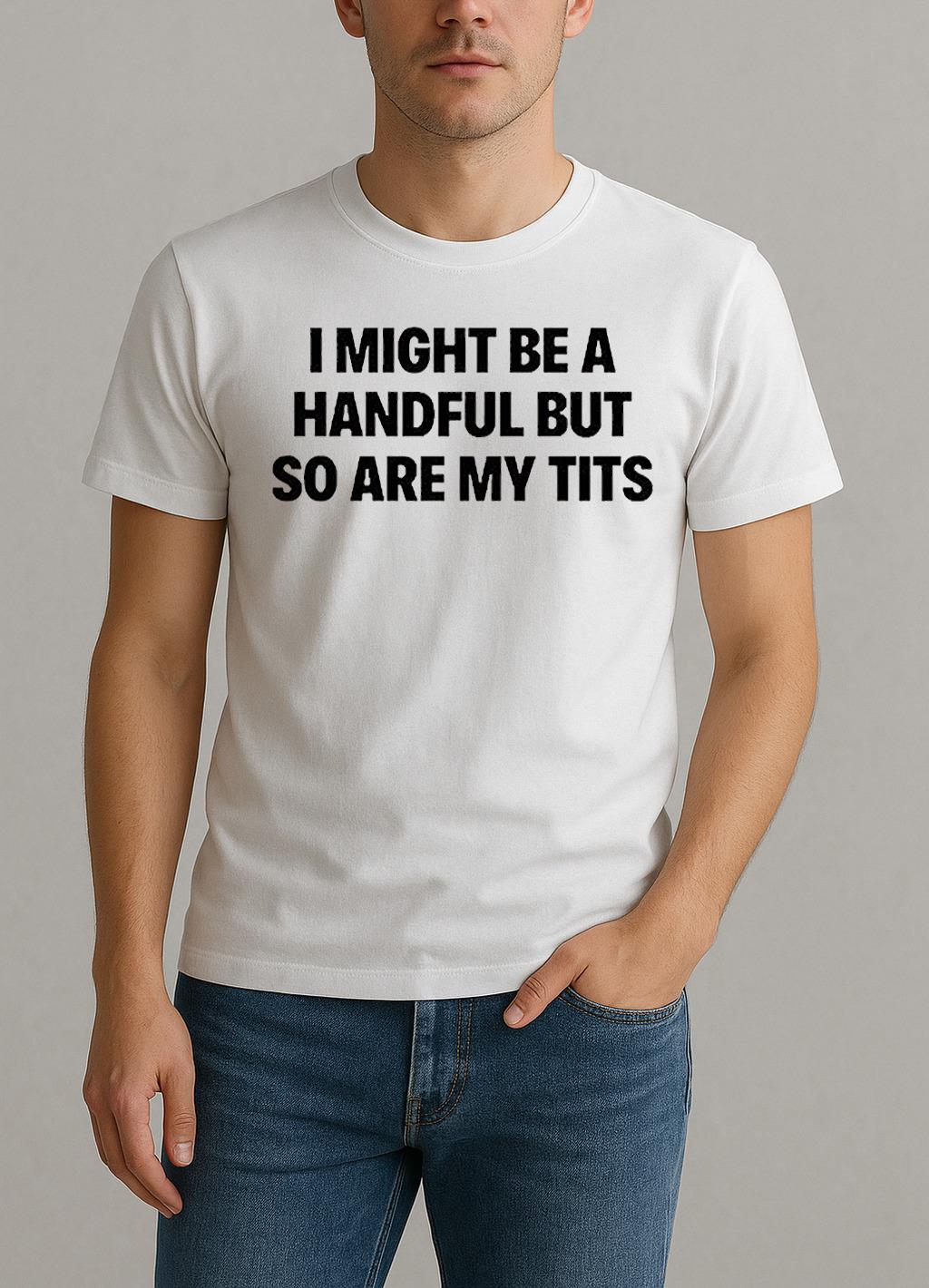 I Might Be A Handful But So Are My Tits Text Shirt