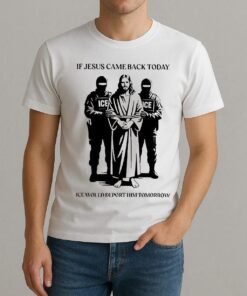 If Jesus Came Back Today Ice Would Deport Him Tomorrow Shirt