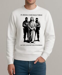If Jesus Came Back Today Ice Would Deport Him Tomorrow Shirt sweater