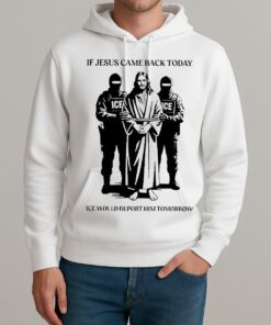 If Jesus Came Back Today Ice Would Deport Him Tomorrow Shirt Unisexhoodie