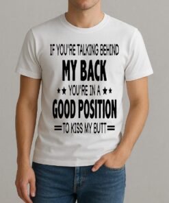 If Youre Talking Behind My Back Youre In A Good Position To Kiss My Butt Shirt