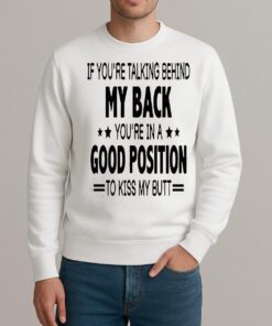 If Youre Talking Behind My Back Youre In A Good Position To Kiss My Butt Shirt sweater
