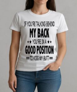 If Youre Talking Behind My Back Youre In A Good Position To Kiss My Butt Shirt W-tee