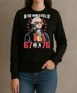 In The World Full Of 67 Be A 76 George Washington 67 Meme Shirt sweater
