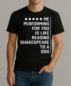 Me Performing For You Is Like Reading Shakespeare To A Dog Premium Shirts