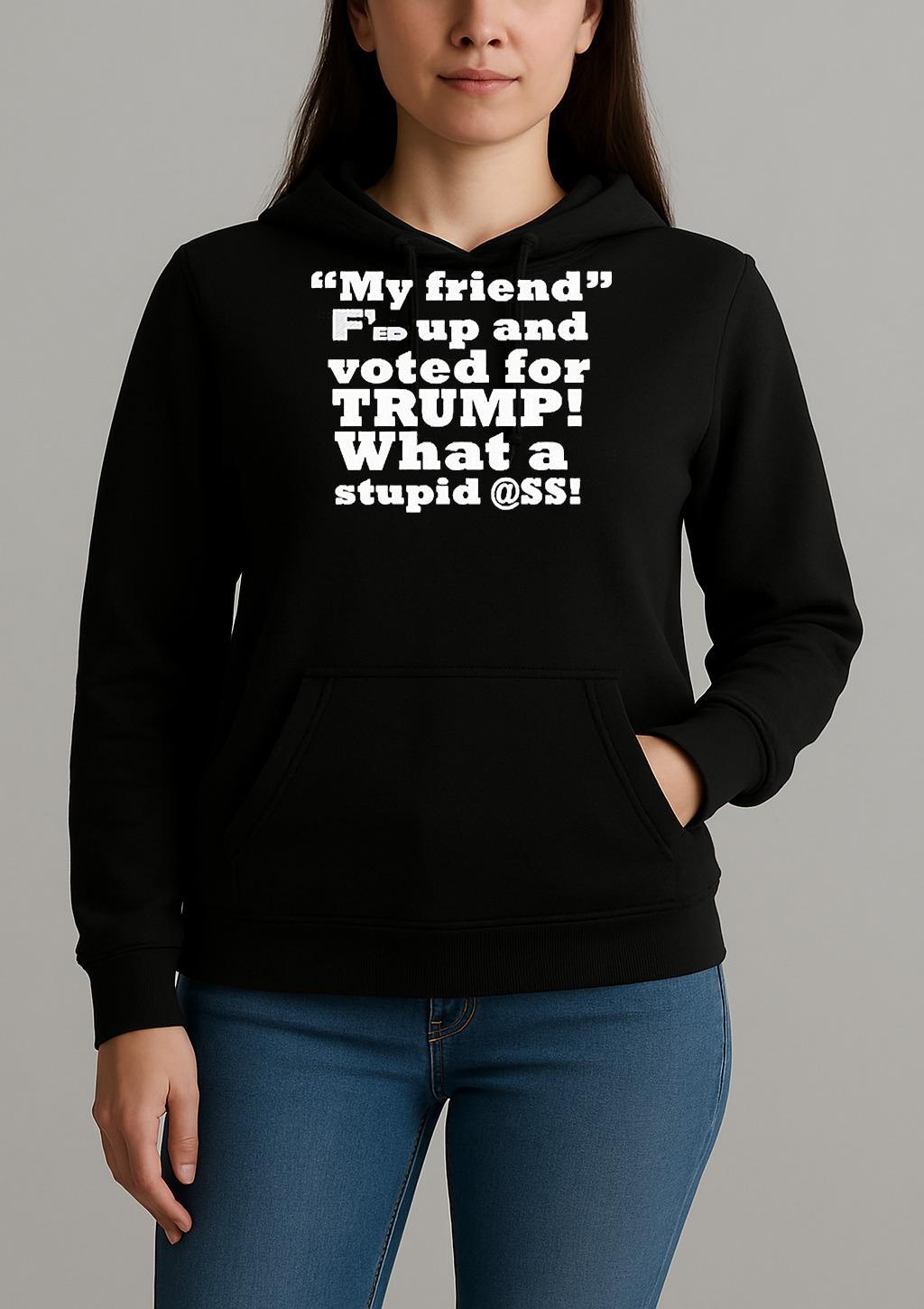 My Friend Fed Up And Voted For Trump What A Stupid Shirt Unihoodie