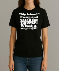 My Friend Fed Up And Voted For Trump What A Stupid Shirt Womentee