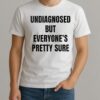 Undiagnosed But Everyones Pretty Sure Shirt