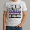 Unlike Politicians Nurses Need To Be Qualified Sarcasm Shirt