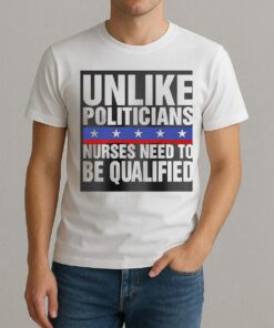 Unlike Politicians Nurses Need To Be Qualified Sarcasm Shirt