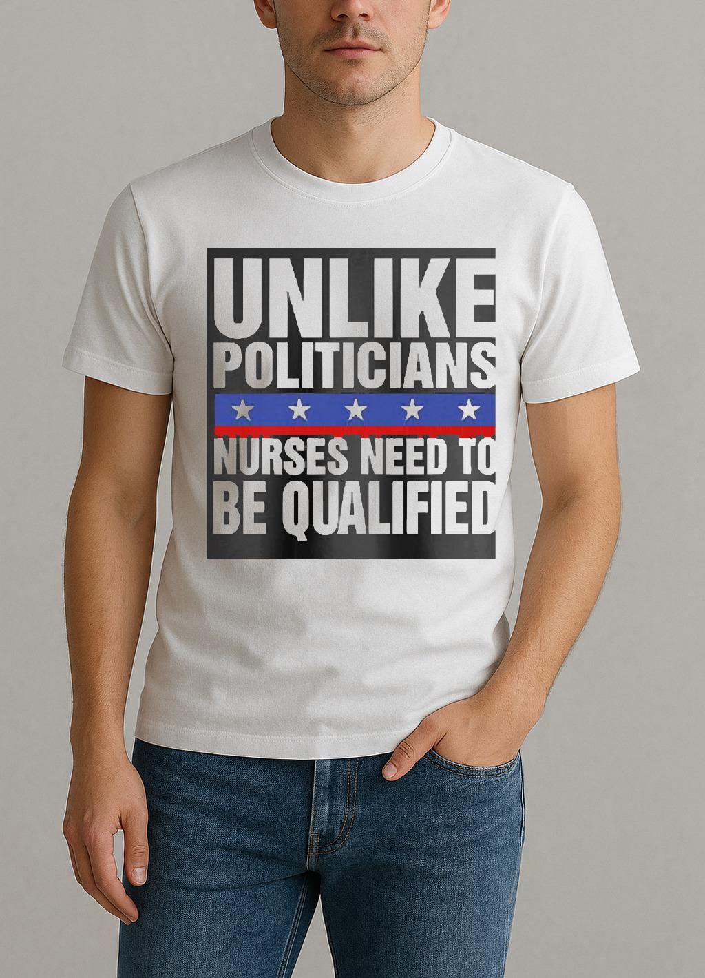 Unlike Politicians Nurses Need To Be Qualified Sarcasm Shirt