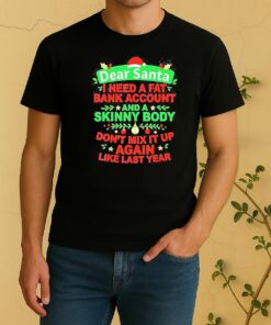 Dear Santa I Need A Fat Bank Account And A Skinny Body Dont Mix It Up Again Like Last Year Shirt