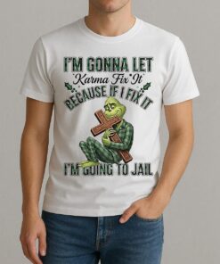 Grinch Im Gonna Let Karma Fix It Because If I Fix It Im Going To Jail Christmas Shirt