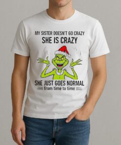Grinch Santa My Sister Doesnt Go Crazy Shes Crazy She Just Goes Normal From Time To Time Christmas Shirt