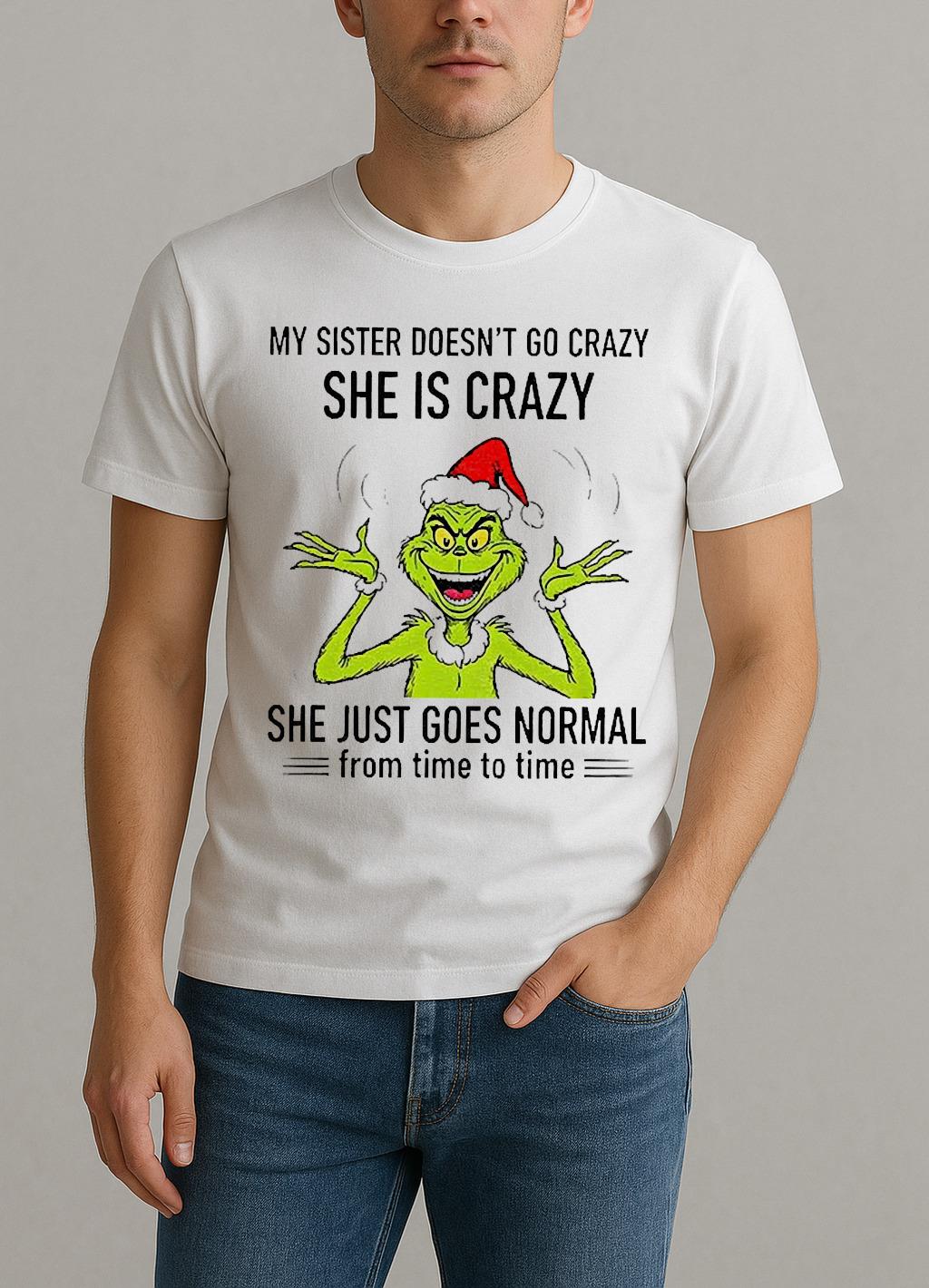 Grinch Santa My Sister Doesnt Go Crazy Shes Crazy She Just Goes Normal From Time To Time Christmas Shirt