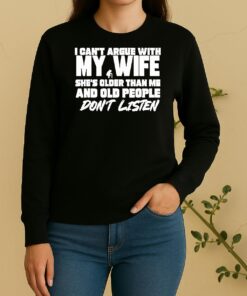 I Cant Argue With My Wife Shes Older Than Me And Old People Dont Listen Sweater