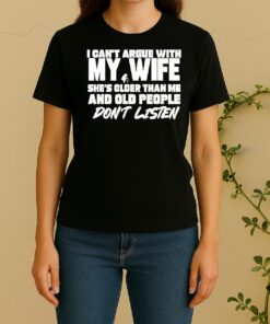 I Cant Argue With My Wife Shes Older Than Me And Old People Dont Listen Women Shirt