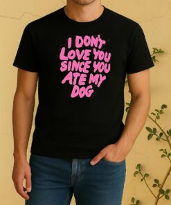 I Dont Love You Since You Ate My Dog Shirt
