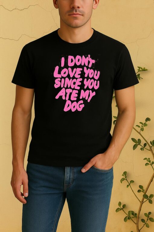 I Dont Love You Since You Ate My Dog Shirt