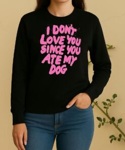 I Dont Love You Since You Ate My Dog Sweater