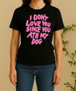I Dont Love You Since You Ate My Dog Women Shirt