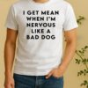 I Get Mean When Im Nervous Like A Bad Dog Shirt