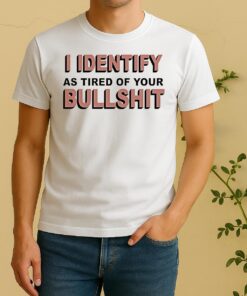 I Identify As Tired Of Your Bull Shit Shirt