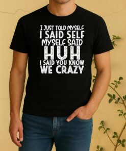 I Just Told Myself I Said Self Myself Said Huh I Said You Know We Crazy Shirt