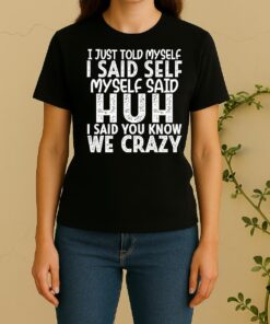 I Just Told Myself I Said Self Myself Said Huh I Said You Know We Crazy Women Shirt