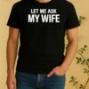Let Me Ask My Wife Shirt