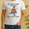 My Mom Took Tylenol Now I Love Trains Meme Shirt