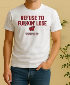 Official Wisconsin Badgers Refuse To Fuckin Lose Wisconsin Volleyball Ncaa Final Four 2025 Shirt