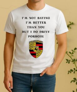 Porsche Logo I Am Not Saying Im Better Than You But I Do Drive Shirt