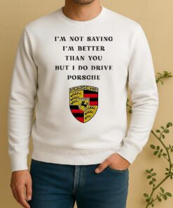 Porsche Logo I Am Not Saying Im Better Than You But I Do Drive Sweater