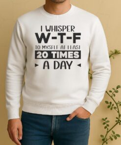 Pretty I Whisper W T F To Myself At Least 20 Times A Day Quote Sweater
