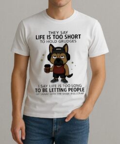 Top Dog They Say Life Is Too Short To Hold Grudges I Say Life Is Too Long To Be Letting People Get Away With The Same Bullcrap Shirt
